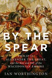 Icon image By the Spear: Philip II, Alexander the Great, and the Rise and Fall of the Macedonian Empire