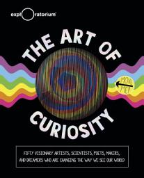 Icon image The Art of Curiosity: Fifty Visionary Artists, Scientists, Poets, Makers, and Dreamers Who Are Changing the Way We See Our World