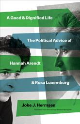 Icon image A Good and Dignified Life: The Political Advice of Hannah Arendt and Rosa Luxemburg