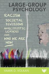 Icon image Large-Group Psychology: Racism, Societal Divisions, Narcissistic Leaders and Who We Are Now