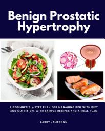 Icon image Benign Prostatic Hypertrophy: A Beginner's 3-Step Plan for Managing BPH With Diet and Nutrition, with Sample Recipes and a Meal Plan