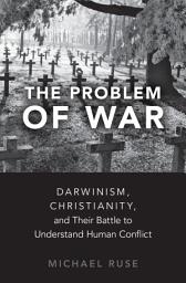 Icon image The Problem of War: Darwinism, Christianity, and their Battle to Understand Human Conflict