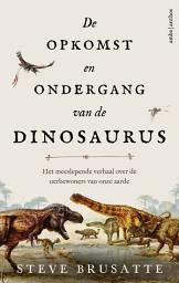 Icon image De opkomst en ondergang van de dinosaurus: Het meeslepende verhaal over de oerbewoners van onze aarde