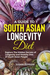 Icon image A Guide to South Asian Longevity Diet: Explore The Hidden Secrets of Longevity and Healthy Diet of South Asian People