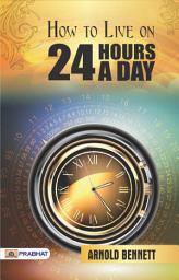 Icon image How To Live On 24 Hours A Day: How to Live on 24 Hours a Day: Arnold Bennett's Guide to Time Management and Fulfillment