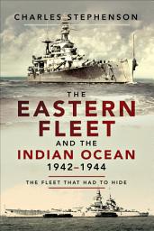 Icon image The Eastern Fleet and the Indian Ocean, 1942–1944: The Fleet that Had to Hide