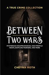 Icon image Between Two Wars: A True Crime Collection: Mysterious Disappearances, High-Profile Heists, Baffling Murders, and More (Includes Cases Like H. H. Holmes, the Assassination of President James Garfield, the Kansas City Massacre, and More)