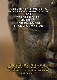 Icon image A Beginner's Guide to Vipassana Meditation for Stress Relief, Anxiety, and Personal Transformation: Discover Inner Peace, Self-Improvement, and Mindful Living with Practical Techniques for Modern Life