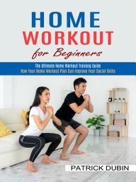 Icon image Home Workout for Beginners: The Ultimate Home Workout Training Guide (How Your Home Workout Plan Can Improve Your Social Skills)