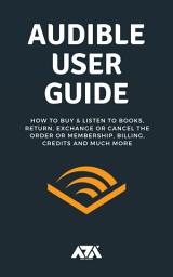 Icon image Audible User Guide: All You Need To Know About Audible Membership on How To Buy & Listen to Books, Return, Exchange or Cancel the Order or Membership, … Credits and Much More (With Screenshots)