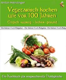 Icon image Vegetarisch kochen wie vor 100 Jahren - einfach - würzig - lecker - gesund: Rezepte für fleischlose Gerichte aus der "Guten alten Zeit" - Ein Kochbuch aus der Reihe "Die kleinen Koch-Ratgeber"