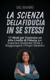 Icon image La Scienza della Fiducia in Se Stessi: 17 Modi per Costruire un Alto Livello di Fiducia per Superare Qualsiasi Sfida e Raggiungere i Propri Obiettivi