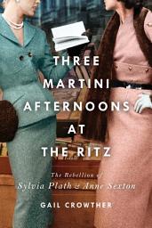 Icon image Three-Martini Afternoons at the Ritz: The Rebellion of Sylvia Plath & Anne Sexton