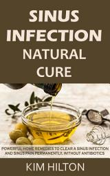 Icon image Sinus Infection Natural Cure: Powerful Home Remedies to Clear a Sinus Infection and Sinus Pain Permanently, Without Antibiotics