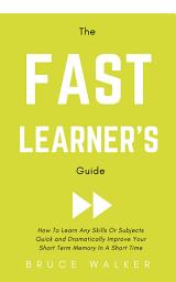 Icon image The Fast Learner’s Guide - How to Learn Any Skills or Subjects Quick and Dramatically Improve Your Short-Term Memory in a Short Time