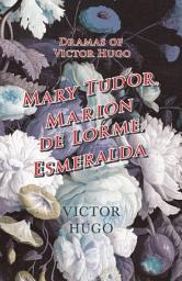 Icon image Dramas of Victor Hugo: Mary Tudor, Marion de Lorme, Esmeralda