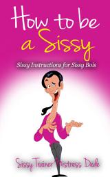 Icon image How to be a Sissy: Sissy Instructions for Sissy Boys