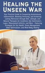 Icon image Healing the Unseen War: Your Practical Guide to Conquering Autoimmune, Inflammation, Boosting Immunity, and Achieving Lasting Remission through Diet, Lifestyle, and Natural Therapies for Conditions like Hashimoto's, Lupus, Rheumatoid Arthritis, and More - Featuring Strategies for Gut Health, Stress Management, Sleep Optimization, and Mind-Body Healing