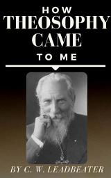 Icon image How Theosophy Came to Me by Charles Webster Leadbeater: How Theosophy Came to Me by Charles Webster Leadbeater - A Personal Journey into Spiritual Enlightenment