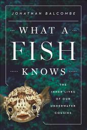 Icon image What a Fish Knows: The Inner Lives of Our Underwater Cousins