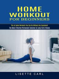 Icon image Home Workout for Beginners: The at-home Workouts You Can Do Without Any Equipment (The Most Effective Permanent Solution to Long Term Fitness)