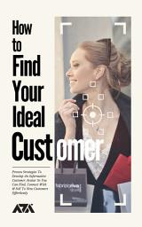 Icon image How to Find Your Ideal Customer: Proven Strategies To Develop An Informative Customer Avatar So You Can Find, Connect With & Sell To New Customers Effortlessly