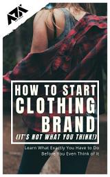 Icon image How to Start Clothing Brand (It's not what you think!): Learn What Exactly You Have to Do Before You Even Think of It