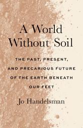 Icon image A World Without Soil: The Past, Present, and Precarious Future of the Earth Beneath Our Feet