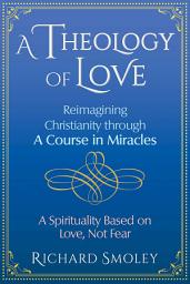 Icon image A Theology of Love: Reimagining Christianity through A Course in Miracles