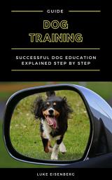 Icon image Dog Training: Successful Dog Education Explained Step By Step (Guide For Dog Education And Training)