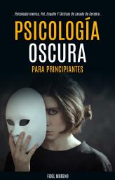 Icon image Psicología Oscura Para Principiantes: La Guía Definitiva Para Aprender A Usar Técnicas Avanzadas De Persuasión (Psicología Inversa, Pnl, Engaño Y Tácticas De Lavado De Cerebro)