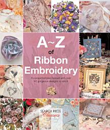 Icon image A–Z of Ribbon Embroidery: A Comprehensive Maunal with Over 40 Gorgeous Designs to Stitch