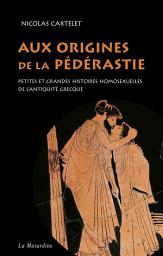 Icon image Aux origines de la pédérastie. Petites et grandes histoires homosexuelles de l'Antiquité grecque