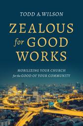 Icon image Zealous for Good Works: Mobilizing Your Church for the Good of Your Community