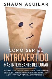 Icon image Cómo Ser el Introvertido más Interesante del Lugar: Descubre cómo ser más interesante y carismático sin dejar que la timidez arruine tus planes. Compilación 2 en 1 - Guía de la Vida para Introvertidos, Los Ingredientes Secretos del Carisma