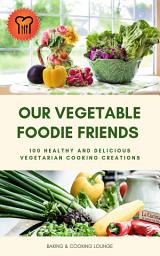 Icon image Our Vegetable Foodie Friends: 100 Healthy and Delicious Vegetarian Cooking Creations (Healthy Vegetarian Cookbook)