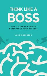 Icon image Think Like A Boss: How A Strong Mindset Determines Your Success