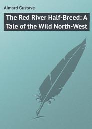 Icon image The Red River Half-Breed: A Tale of the Wild North-West