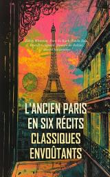 Icon image L'Ancien Paris en Six Récits Classiques Envoûtants: Les metteurs en scène, Madeleine, Les invisibles de Paris, La Maison du Chat-qui-pelote, L'anglais à Paris