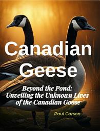 Icon image Canadian Geese: Beyond the Pond: Unveiling the Unknown Lives of Canadian Geese