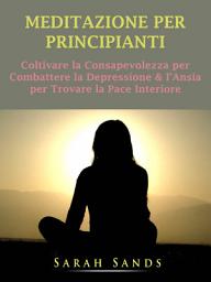 Icon image Meditazione per Principianti: Coltivare la Consapevolezza per Combattere la Depressione & l’Ansia per Trovare la Pace Interiore