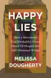 Icon image Happy Lies: How a Movement You (Probably) Never Heard Of Shaped Our Self-Obsessed World