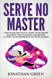 Icon image Serve No Master: Business, Fire Your Boss and Become a Lifestyle Entrepreneur or Digital Nomad