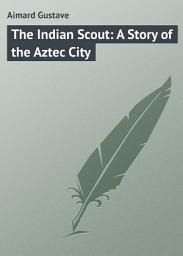 Icon image The Indian Scout: A Story of the Aztec City