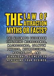 Icon image The Law of Attractions, Myths or Facts?: The Ultimate Guidebook Exploring Microcosmos, Macrocosmos, Quantum Physics, Neuroscience, Psychology, and Behavioral Science for Achieving Your Desires