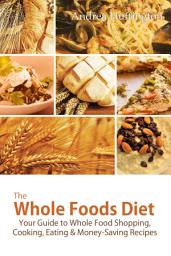 Icon image The Whole Foods Diet: Your Guide to Whole Food Shopping, Cooking, Eating & Money-Saving Recipes