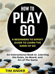 Icon image How to Play Go: A Beginners to Expert Guide to Learn The Game of Go: An Instructional Book to Learning the Rules, Go Board, and Art of The Game