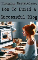 Icon image Blogging Masterclass: How To Build A Successful Blog