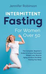 Icon image Intermittent Fasting for Women Over 50: The Complete Beginner's Guide to Naturally Lose Weight, Increase your Energy and Detox your Body while Feeling Younger and Healthier