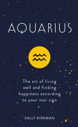 Icon image Aquarius: The Art of Living Well and Finding Happiness According to Your Star Sign